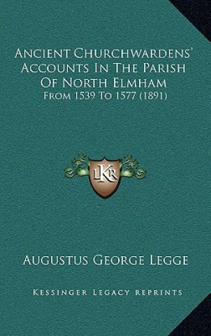 Könyv Ancient Churchwardens' Accounts In The Parish Of North Elmham: From 1539 To 1577 (1891) Augustus George Legge