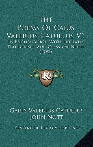 Kniha The Poems Of Caius Valerius Catullus V1: In English Verse, With The Latin Text Revised And Classical Notes (1795) Gaius Valerius Catullus