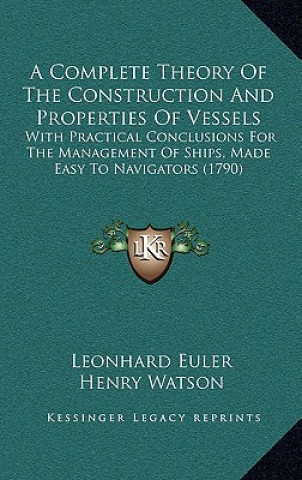 Kniha A Complete Theory Of The Construction And Properties Of Vessels: With Practical Conclusions For The Management Of Ships, Made Easy To Navigators (1790 Leonhard Euler