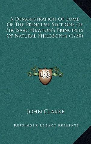 Kniha A Demonstration Of Some Of The Principal Sections Of Sir Isaac Newton's Principles Of Natural Philosophy (1730) John Clarke