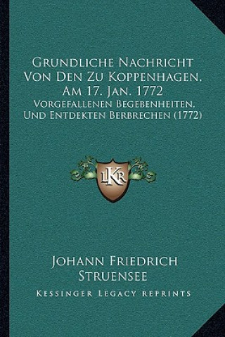 Kniha Grundliche Nachricht Von Den Zu Koppenhagen, Am 17. Jan. 1772: Vorgefallenen Begebenheiten, Und Entdekten Berbrechen (1772) Johann Friedrich Struensee