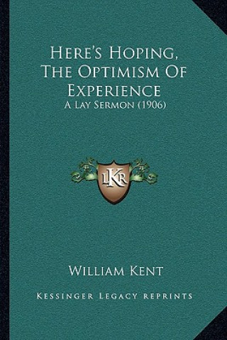 Książka Here's Hoping, The Optimism Of Experience: A Lay Sermon (1906) William Kent