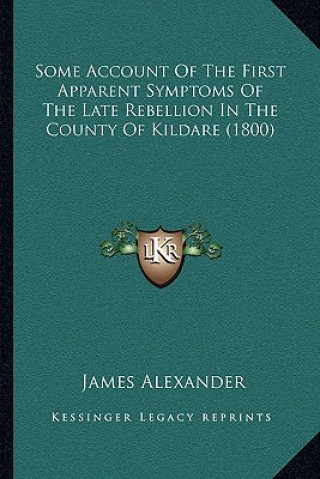 Kniha Some Account of the First Apparent Symptoms of the Late Rebellion in the County of Kildare (1800) James Alexander