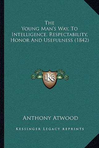 Kniha The Young Man's Way, To Intelligence, Respectability, Honor And Usefulness (1842) Anthony Atwood