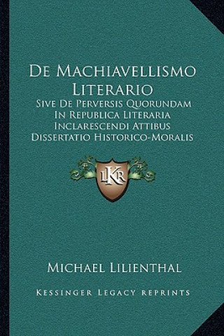 Carte De Machiavellismo Literario: Sive De Perversis Quorundam In Republica Literaria Inclarescendi Attibus Dissertatio Historico-Moralis (1713) Michael Lilienthal
