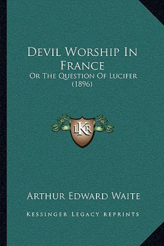 Książka Devil Worship In France: Or The Question Of Lucifer (1896) Arthur Edward Waite