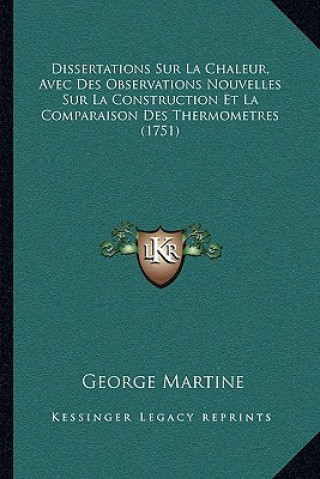 Kniha Dissertations Sur La Chaleur, Avec Des Observations Nouvelles Sur La Construction Et La Comparaison Des Thermometres (1751) George Martine