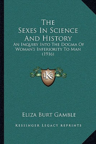 Kniha The Sexes In Science And History: An Inquiry Into The Dogma Of Woman's Inferiority To Man (1916) Eliza Burt Gamble