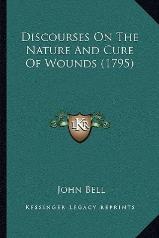 Kniha Discourses On The Nature And Cure Of Wounds (1795) John Bell