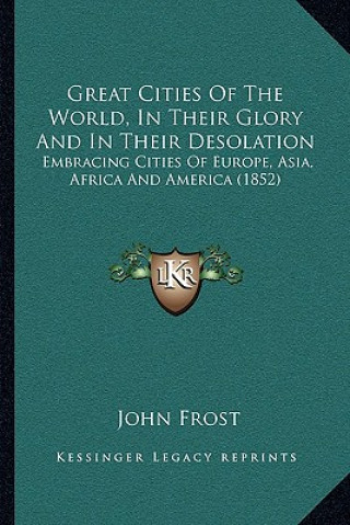 Knjiga Great Cities Of The World, In Their Glory And In Their Desolation: Embracing Cities Of Europe, Asia, Africa And America (1852) John Frost