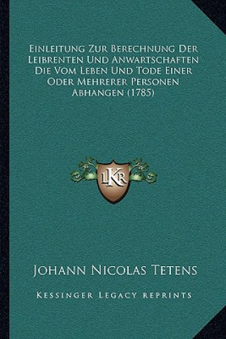 Kniha Einleitung Zur Berechnung Der Leibrenten Und Anwartschaften Die Vom Leben Und Tode Einer Oder Mehrerer Personen Abhangen (1785) Johann Nicolas Tetens