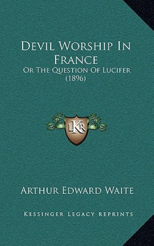 Kniha Devil Worship In France: Or The Question Of Lucifer (1896) Arthur Edward Waite