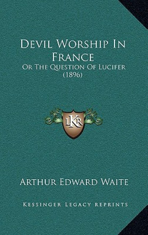 Książka Devil Worship In France: Or The Question Of Lucifer (1896) Arthur Edward Waite