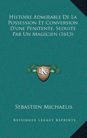 Kniha Histoire Admirable De La Possession Et Conversion D'une Penitente, Seduite Par Un Magicien (1613) Sebastien Michaelis