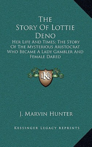 Kniha The Story of Lottie Deno: Her Life and Times; The Story of the Mysterious Aristocrat Who Became a Lady Gambler and Female Dared J. Marvin Hunter