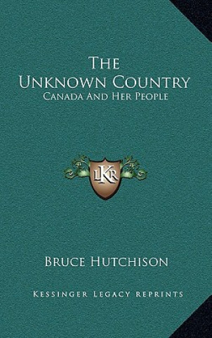 Kniha The Unknown Country: Canada And Her People Bruce Hutchison