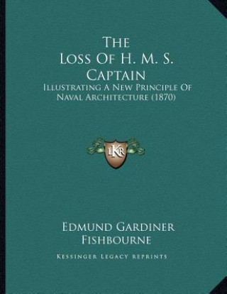 Książka The Loss Of H. M. S. Captain: Illustrating A New Principle Of Naval Architecture (1870) Edmund Gardiner Fishbourne