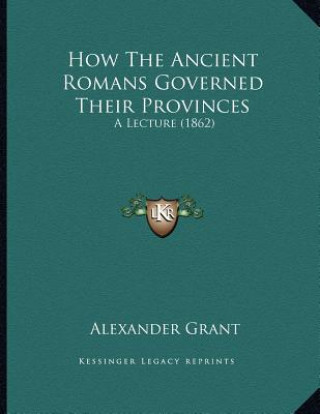 Könyv How The Ancient Romans Governed Their Provinces: A Lecture (1862) Alexander Grant