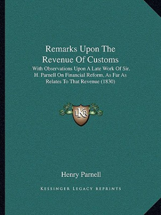 Kniha Remarks Upon The Revenue Of Customs: With Observations Upon A Late Work Of Sir. H. Parnell On Financial Reform, As Far As Relates To That Revenue (183 Henry Parnell