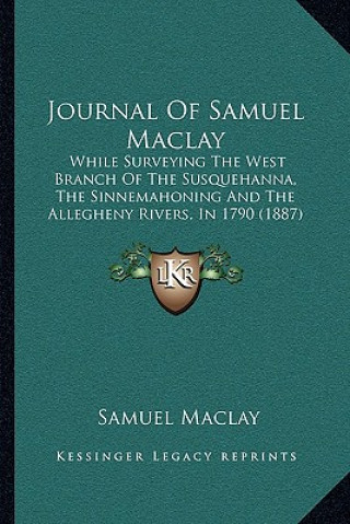 Carte Journal Of Samuel Maclay: While Surveying The West Branch Of The Susquehanna, The Sinnemahoning And The Allegheny Rivers, In 1790 (1887) Samuel Maclay