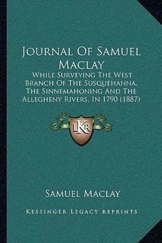 Buch Journal Of Samuel Maclay: While Surveying The West Branch Of The Susquehanna, The Sinnemahoning And The Allegheny Rivers, In 1790 (1887) Samuel Maclay