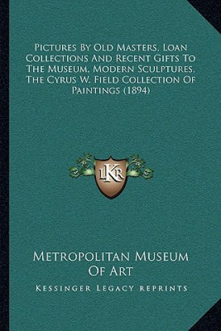 Kniha Pictures By Old Masters, Loan Collections And Recent Gifts To The Museum, Modern Sculptures, The Cyrus W. Field Collection Of Paintings (1894) Metropolitan Museum of Art
