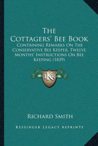 Kniha The Cottagers' Bee Book: Containing Remarks On The Conservative Bee Keeper, Twelve Months' Instructions On Bee Keeping (1839) Richard Smith