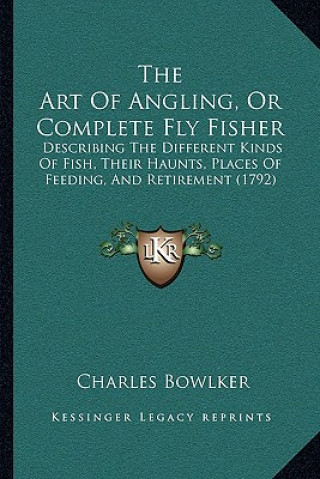 Kniha The Art Of Angling, Or Complete Fly Fisher: Describing The Different Kinds Of Fish, Their Haunts, Places Of Feeding, And Retirement (1792) Charles Bowlker