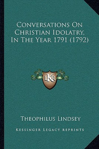 Книга Conversations On Christian Idolatry, In The Year 1791 (1792) Theophilus Lindsey