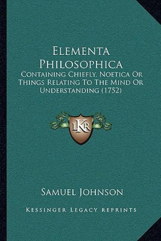 Książka Elementa Philosophica: Containing Chiefly, Noetica Or Things Relating To The Mind Or Understanding (1752) Samuel Johnson