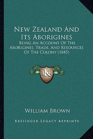 Книга New Zealand And Its Aborigines: Being An Account Of The Aborigines, Trade, And Resources Of The Colony (1845) William Brown