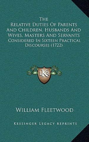 Kniha The Relative Duties Of Parents And Children, Husbands And Wives, Masters And Servants: Considered In Sixteen Practical Discourses (1722) William Fleetwood