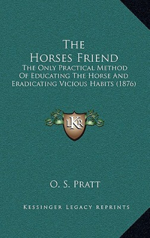 Carte The Horses Friend: The Only Practical Method Of Educating The Horse And Eradicating Vicious Habits (1876) O. S. Pratt