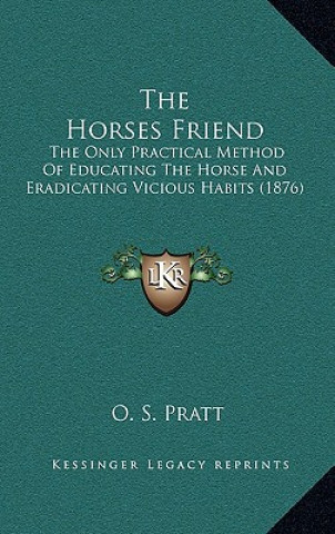 Kniha The Horses Friend: The Only Practical Method Of Educating The Horse And Eradicating Vicious Habits (1876) O. S. Pratt