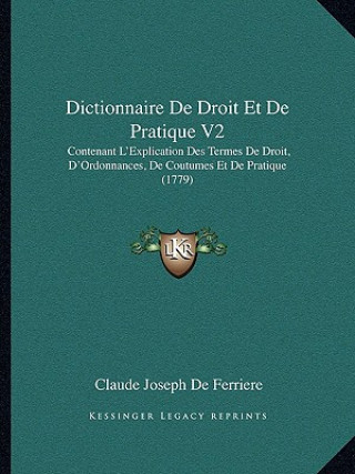 Kniha Dictionnaire De Droit Et De Pratique V2: Contenant L'Explication Des Termes De Droit, D'Ordonnances, De Coutumes Et De Pratique (1779) Claude Joseph de Ferriere