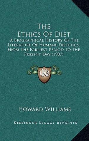 Knjiga The Ethics Of Diet: A Biographical History Of The Literature Of Humane Dietetics, From The Earliest Period To The Present Day (1907) Howard Williams