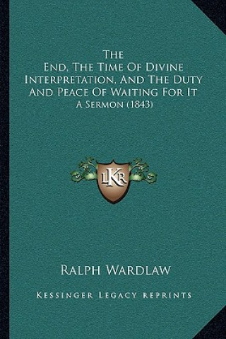 Книга The End, The Time Of Divine Interpretation, And The Duty And Peace Of Waiting For It: A Sermon (1843) Ralph Wardlaw