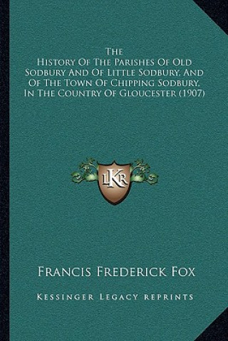 Knjiga The History Of The Parishes Of Old Sodbury And Of Little Sodbury, And Of The Town Of Chipping Sodbury, In The Country Of Gloucester (1907) Francis Frederick Fox