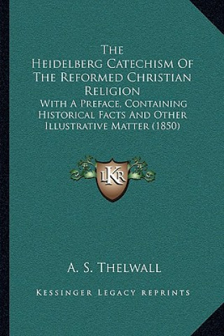 Kniha The Heidelberg Catechism Of The Reformed Christian Religion: With A Preface, Containing Historical Facts And Other Illustrative Matter (1850) A. S. Thelwall