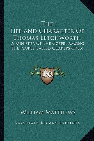 Kniha The Life And Character Of Thomas Letchworth: A Minister Of The Gospel Among The People Called Quakers (1786) William Matthews