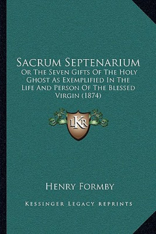 Kniha Sacrum Septenarium: Or The Seven Gifts Of The Holy Ghost As Exemplified In The Life And Person Of The Blessed Virgin (1874) Henry Formby