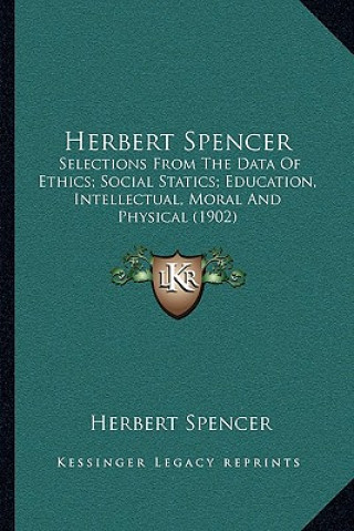 Kniha Herbert Spencer: Selections From The Data Of Ethics; Social Statics; Education, Intellectual, Moral And Physical (1902) Herbert Spencer