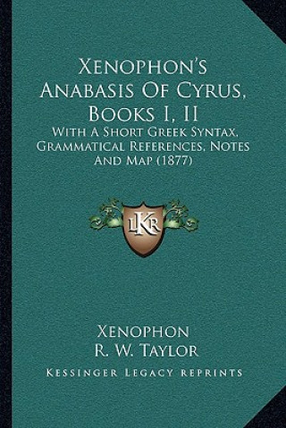 Carte Xenophon's Anabasis Of Cyrus, Books I, II: With A Short Greek Syntax, Grammatical References, Notes And Map (1877) Xenophon