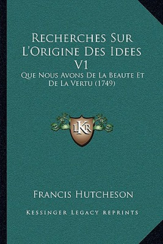 Kniha Recherches Sur L'Origine Des Idees V1: Que Nous Avons De La Beaute Et De La Vertu (1749) Francis Hutcheson