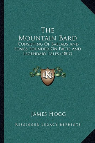 Carte The Mountain Bard: Consisting Of Ballads And Songs Founded On Facts And Legendary Tales (1807) James Hogg
