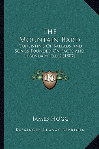 Książka The Mountain Bard: Consisting Of Ballads And Songs Founded On Facts And Legendary Tales (1807) James Hogg