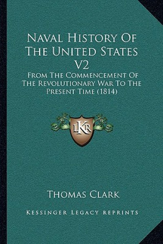 Kniha Naval History of the United States V2: From the Commencement of the Revolutionary War to the Present Time (1814) Thomas a. Clark