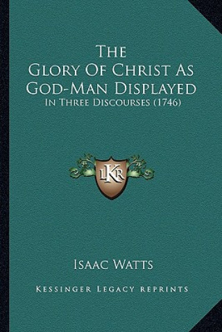Könyv The Glory Of Christ As God-Man Displayed: In Three Discourses (1746) Isaac Watts