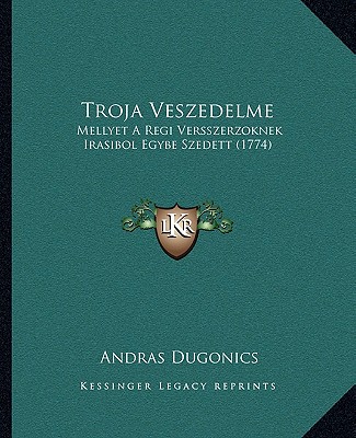Kniha Troja Veszedelme: Mellyet A Regi Versszerzoknek Irasibol Egybe Szedett (1774) Andras Dugonics
