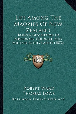 Kniha Life Among The Maories Of New Zealand: Being A Description Of Missionary, Colonial, And Military Achievements (1872) Robert Ward